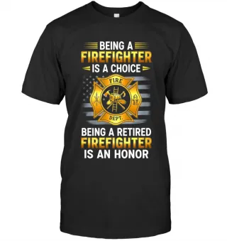 Being a Firefighter is a Choice Being a Retired Firefighter is an Honor