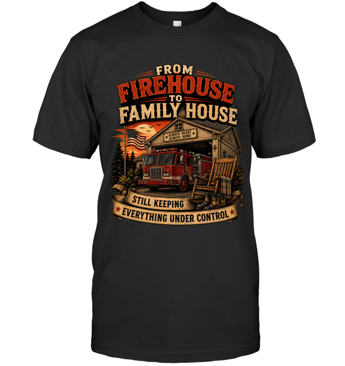 From Firehouse To Family House, Still Keeping Everything Under Control tee for firefighters from BraveWear.